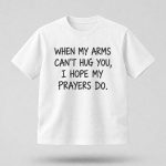 When My Arms Can't Hug You I Hope My Prayers Do Shirt